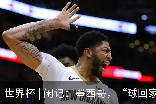 世界杯 | 闲记：墨西哥，“球回家了”