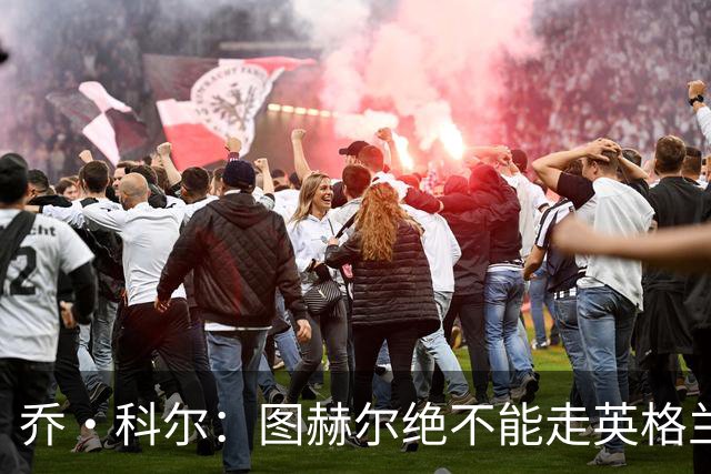 乔·科尔：图赫尔绝不能走英格兰的老路，强行把大牌球星塞入首发