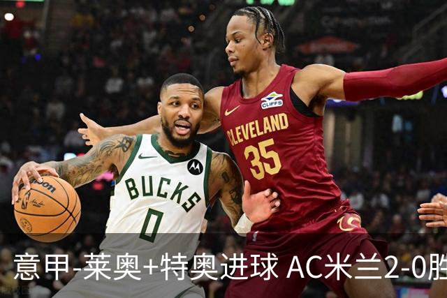 意甲-莱奥+特奥进球 AC米兰2-0胜强敌夺5连胜领跑