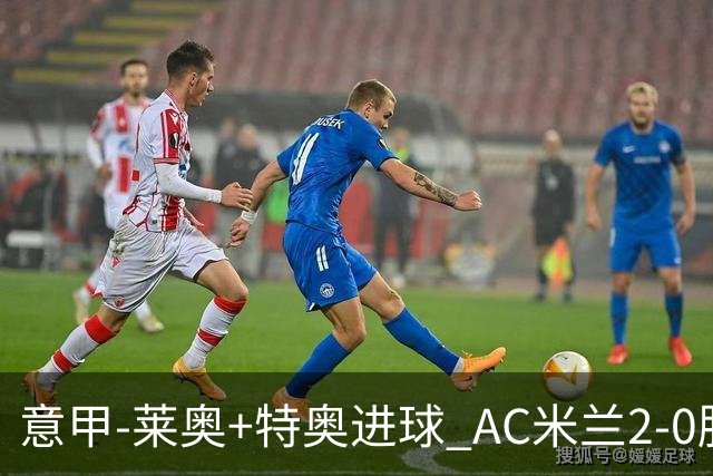 意甲-莱奥+特奥进球 AC米兰2-0胜强敌夺5连胜领跑