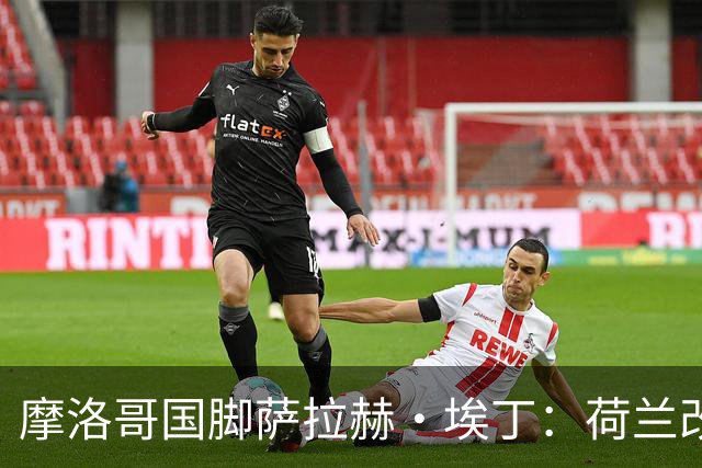 摩洛哥国脚萨拉赫·埃丁：荷兰改踢五后卫，这确实是谁也没想到的