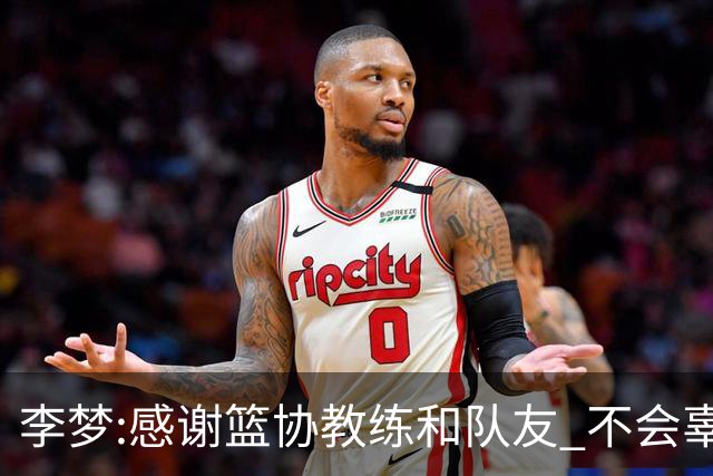 李梦:感谢篮协教练和队友 不会辜负大家的期望