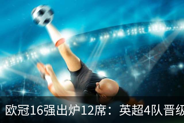 欧冠16强出炉12席：英超4队晋级 巴萨末轮血战