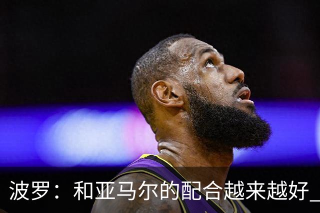 波罗：和亚马尔的配合越来越好 一开始我们就专注于做好本职工作