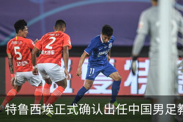 特鲁西埃正式确认出任中国男足教练组组长 邵佳一亲自邀请他助力国家队