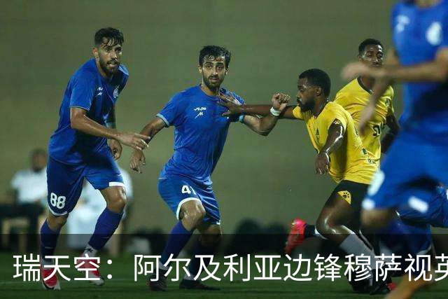瑞天空：阿尔及利亚边锋穆萨视英超为首选，费耶诺德标价3500万欧