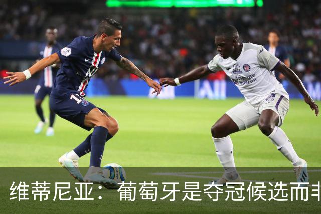 维蒂尼亚：葡萄牙是夺冠候选而非热门 C罗以他的方式奉献自己