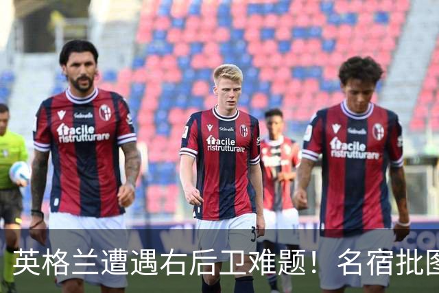 英格兰遭遇右后卫难题！名宿批图赫尔：不带阿诺德是个错误