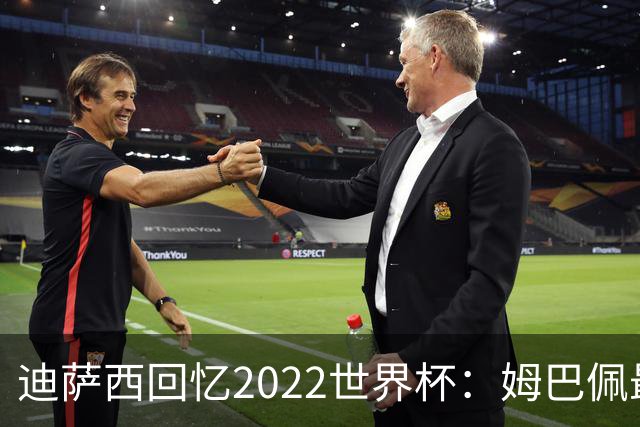 迪萨西回忆2022世界杯：姆巴佩最强，凯恩最难对付，登贝莱最搞笑