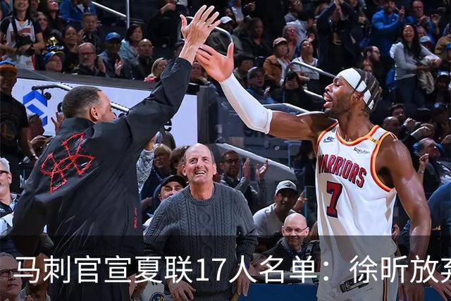 马刺官宣夏联17人名单：徐昕放弃 33+9三分打爆中国男篮李贤重在列